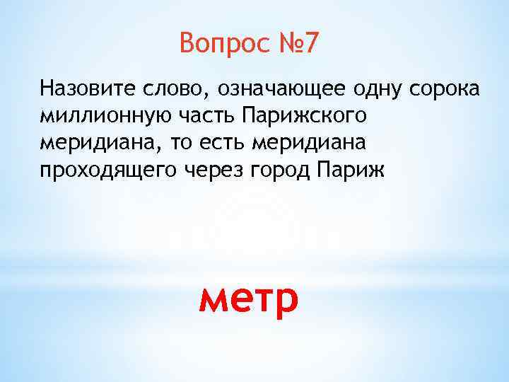 Вопрос № 7 Назовите слово, означающее одну сорока миллионную часть Парижского меридиана, то есть