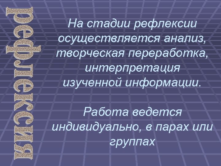 На стадии рефлексии осуществляется анализ, творческая переработка, интерпретация изученной информации. Работа ведется индивидуально, в