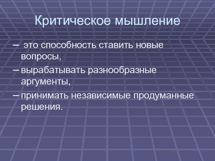 Критическое мышление – это способность ставить новые вопросы, – вырабатывать разнообразные аргументы, – принимать