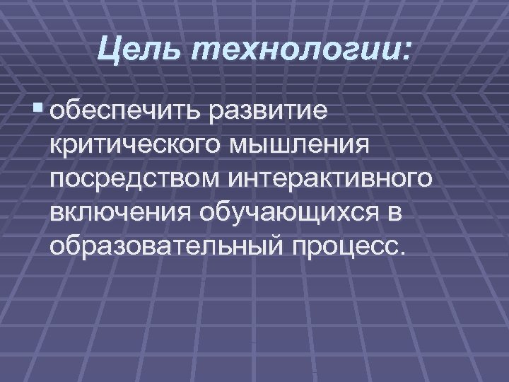 Цель технологии: § обеспечить развитие критического мышления посредством интерактивного включения обучающихся в образовательный процесс.