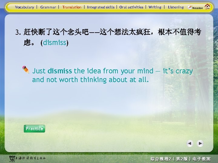 Vocabulary Grammar Translation Integrated skills Oral activities Writing Listening 3. 赶快断了这个念头吧——这个想法太疯狂，根本不值得考 虑。 (dismiss) Just