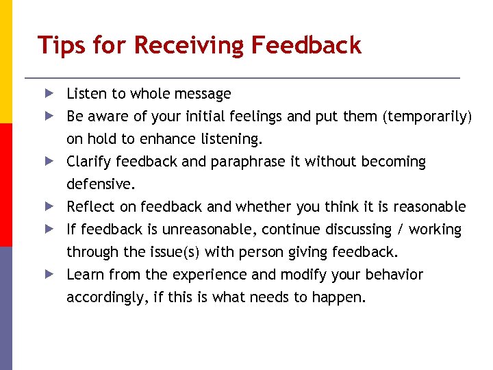 Tips for Receiving Feedback Listen to whole message Be aware of your initial feelings