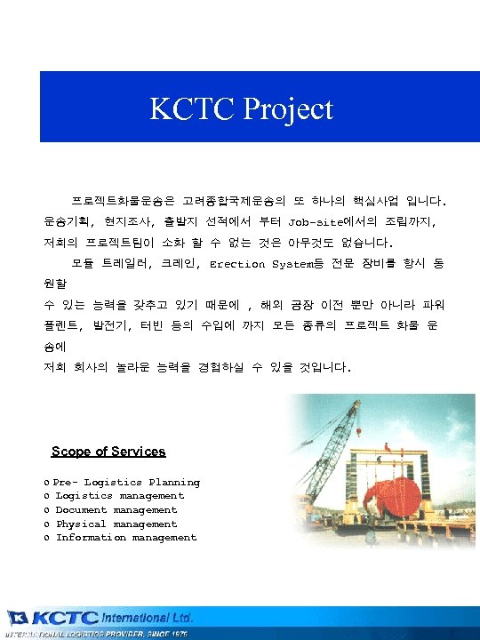 KCTC Project 프로젝트화물운송은 고려종합국제운송의 또 하나의 핵심사업 입니다. 운송기획, 현지조사, 출발지 선적에서 부터 Job-site에서의