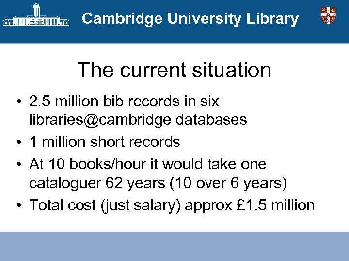 Cambridge University Library The current situation • 2. 5 million bib records in six