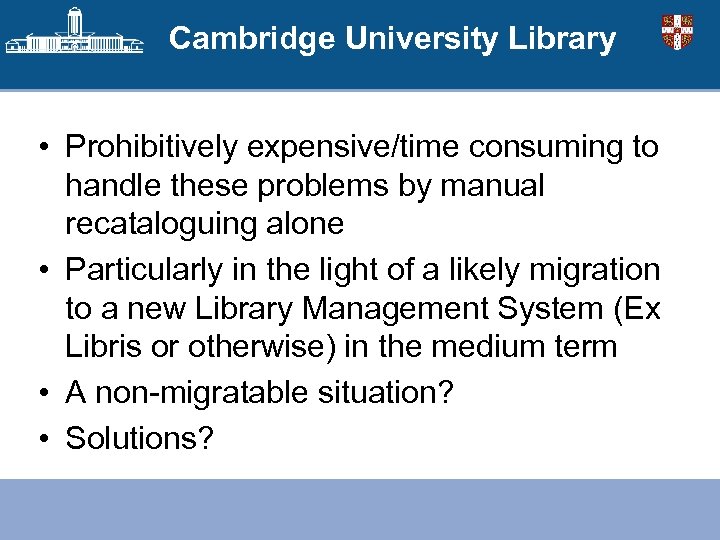 Cambridge University Library • Prohibitively expensive/time consuming to handle these problems by manual recataloguing