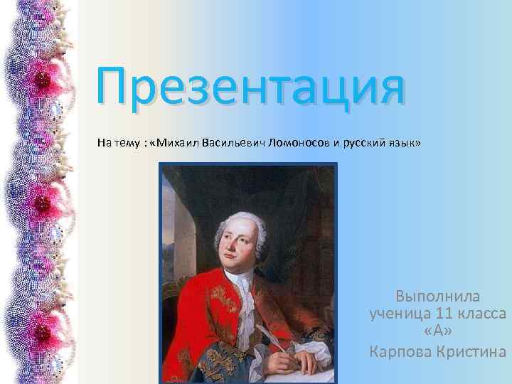 Презентация На тему : «Михаил Васильевич Ломоносов и русский язык» Выполнила ученица 11 класса