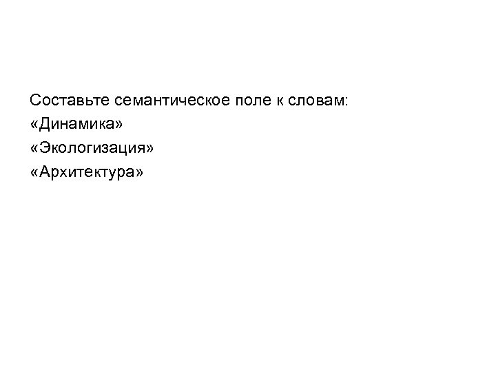 Составьте семантическое поле к словам: «Динамика» «Экологизация» «Архитектура» 