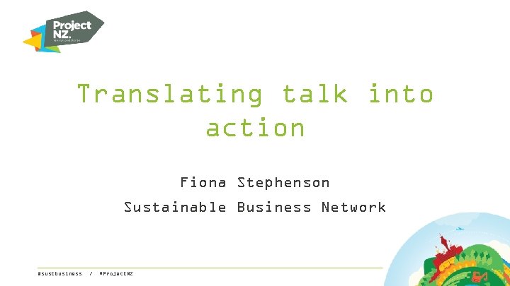 Translating talk into action Fiona Stephenson Sustainable Business Network @sustbusiness / #Project. NZ 