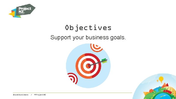 Objectives Support your business goals. @sustbusiness / #Project. NZ 