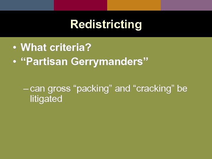 Redistricting • What criteria? • “Partisan Gerrymanders” – can gross “packing” and “cracking” be