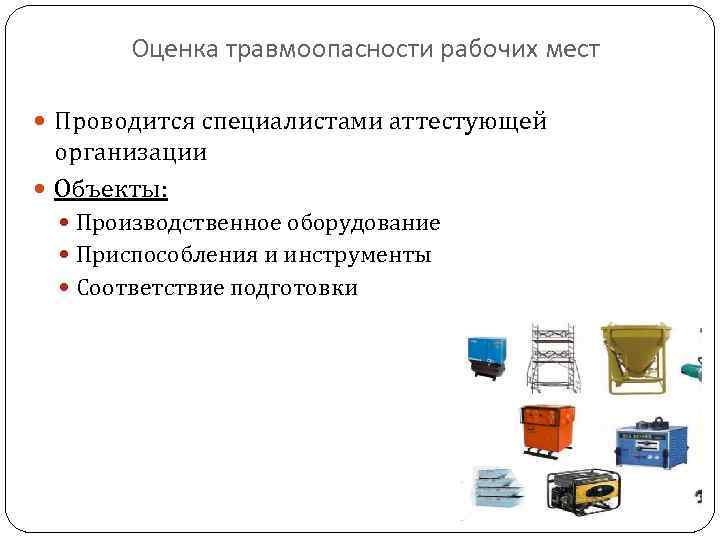 Оценка травмоопасности рабочих мест Проводится специалистами аттестующей организации Объекты: Производственное оборудование Приспособления и инструменты