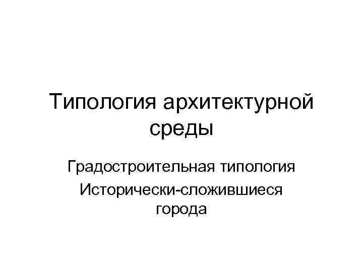 Типология архитектурной среды Градостроительная типология Исторически-сложившиеся города 
