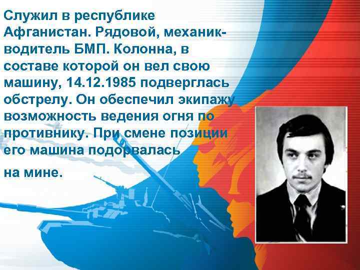 Служил в республике Афганистан. Рядовой, механикводитель БМП. Колонна, в составе которой он вел свою