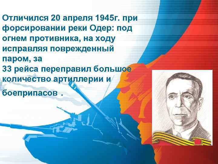 Отличился 20 апреля 1945 г. при форсировании реки Одер: под огнем противника, на ходу