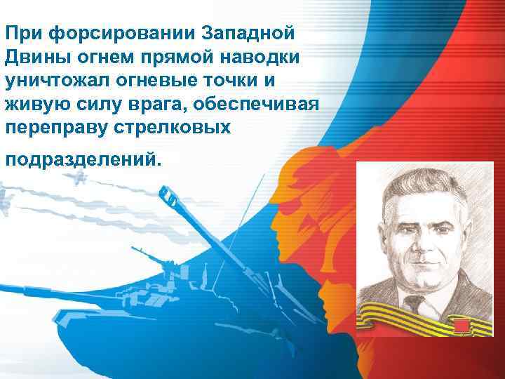 При форсировании Западной Двины огнем прямой наводки уничтожал огневые точки и живую силу врага,