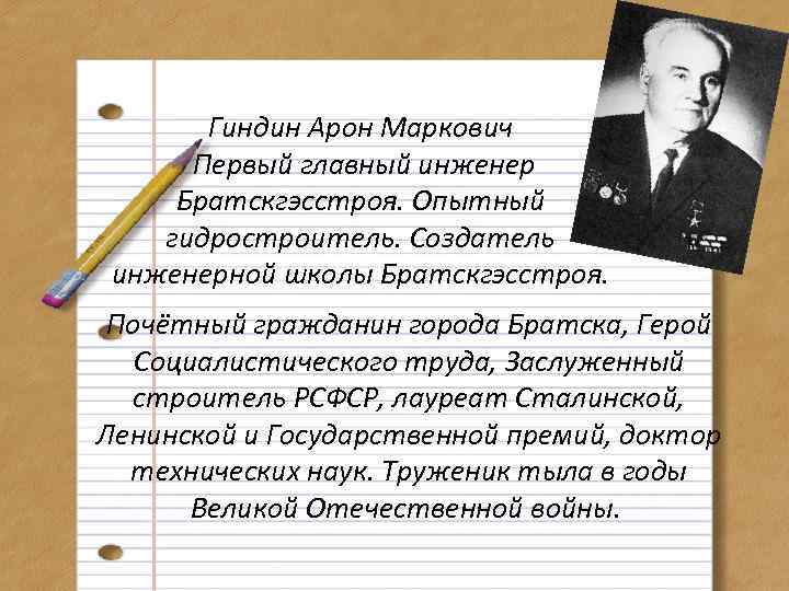 Гиндин Арон Маркович Первый главный инженер Братскгэсстроя. Опытный гидростроитель. Создатель инженерной школы Братскгэсстроя. Почётный