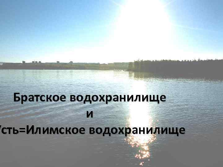 Братское водохранилище и Усть=Илимское водохранилище 