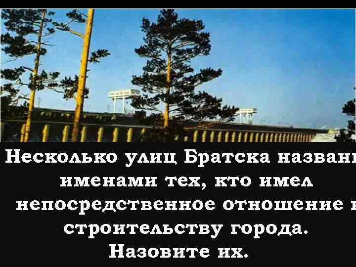 Несколько улиц Братска названы именами тех, кто имел непосредственное отношение к строительству города. Назовите