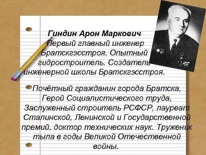 Гиндин Арон Маркович Первый главный инженер Братскгэсстроя. Опытный гидростроитель. Создатель инженерной школы Братскгэсстроя. Почётный