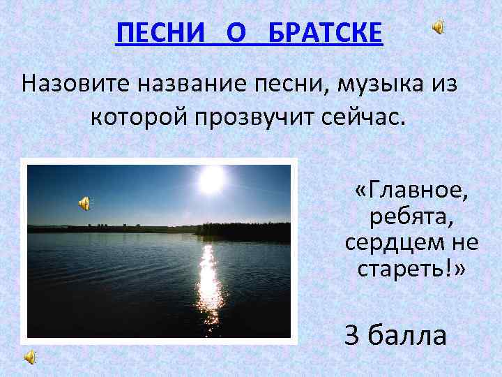 ПЕСНИ О БРАТСКЕ Назовите название песни, музыка из которой прозвучит сейчас. «Главное, ребята, сердцем