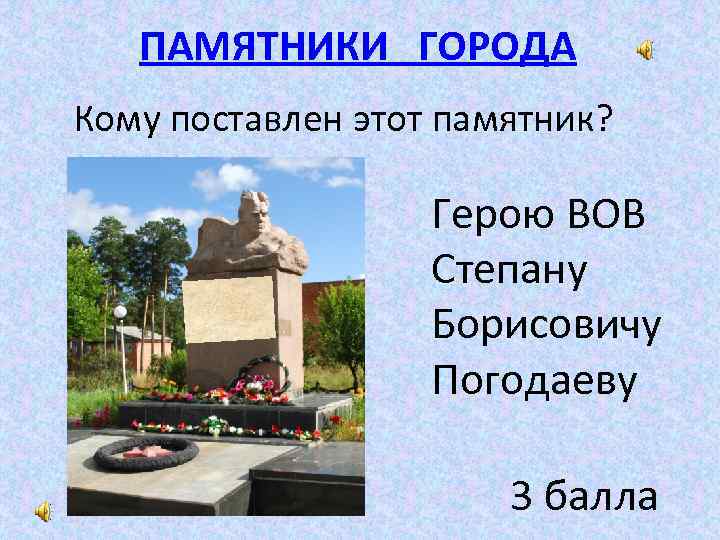 ПАМЯТНИКИ ГОРОДА Кому поставлен этот памятник? Герою ВОВ Степану Борисовичу Погодаеву 3 балла 