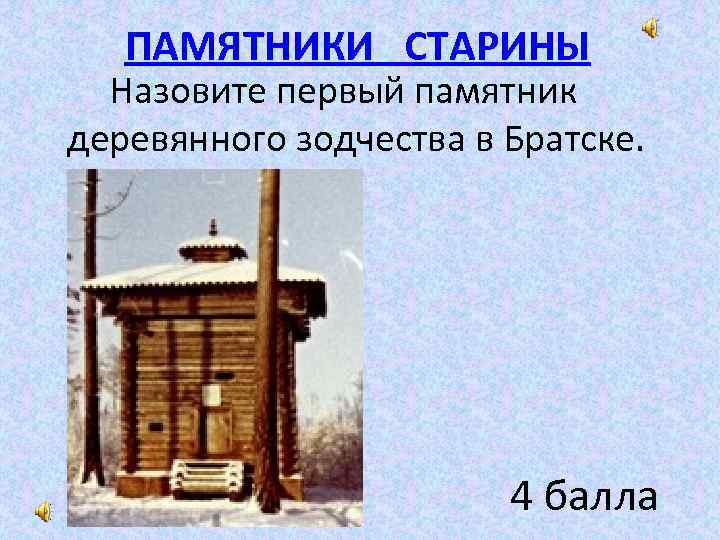 ПАМЯТНИКИ СТАРИНЫ Назовите первый памятник деревянного зодчества в Братске. 4 балла 