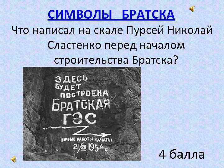 СИМВОЛЫ БРАТСКА Что написал на скале Пурсей Николай Сластенко перед началом строительства Братска? 4