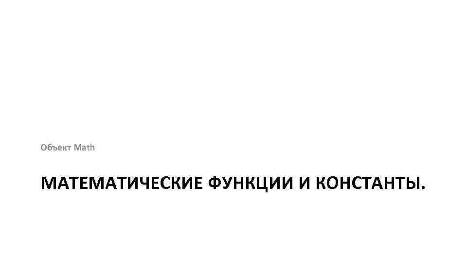 Объект Math МАТЕМАТИЧЕСКИЕ ФУНКЦИИ И КОНСТАНТЫ. 