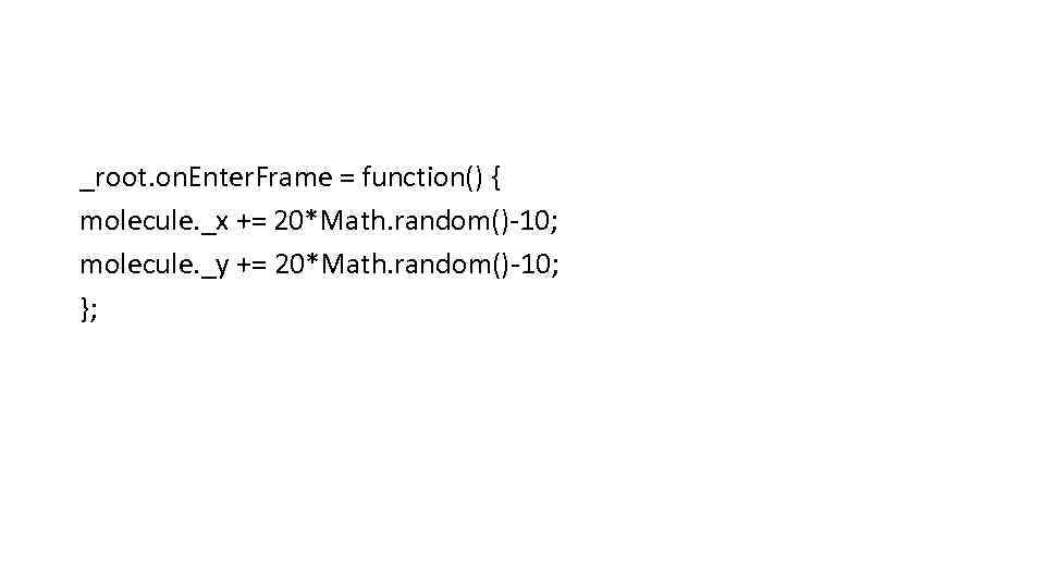 _root. on. Enter. Frame = function() { molecule. _x += 20*Math. random()-10; molecule. _y