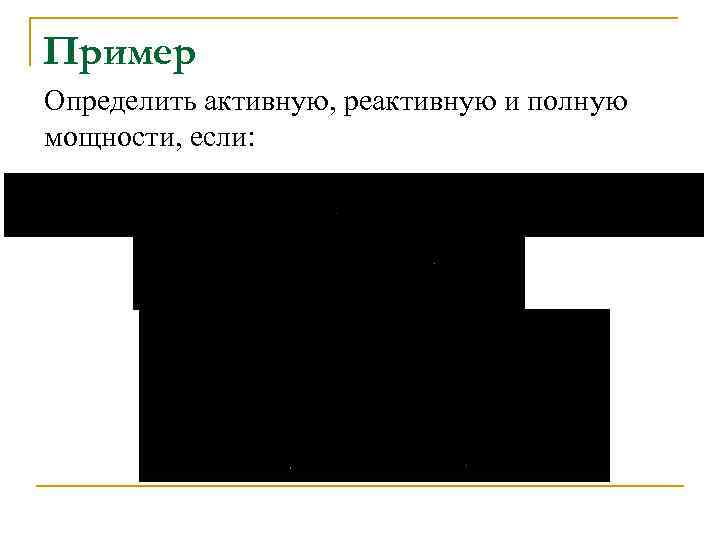 Пример Определить активную, реактивную и полную мощности, если: 