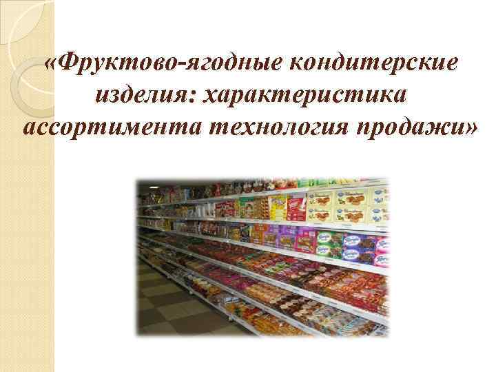  «Фруктово-ягодные кондитерские изделия: характеристика ассортимента технология продажи» 