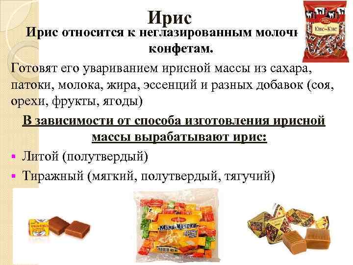 Ирис относится к неглазированным молочным конфетам. Готовят его увариванием ирисной массы из сахара, патоки,