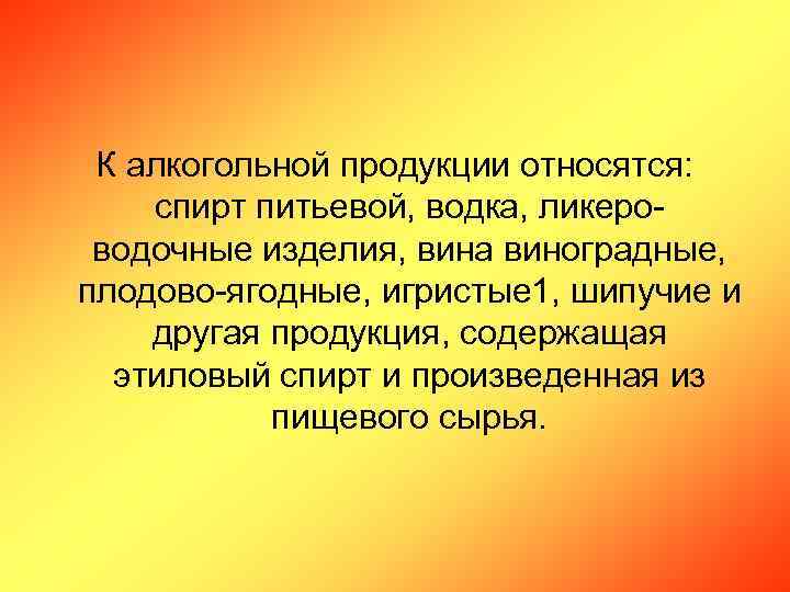 К алкогольной продукции относятся: спирт питьевой, водка, ликероводочные изделия, вина виноградные, плодово-ягодные, игристые 1,