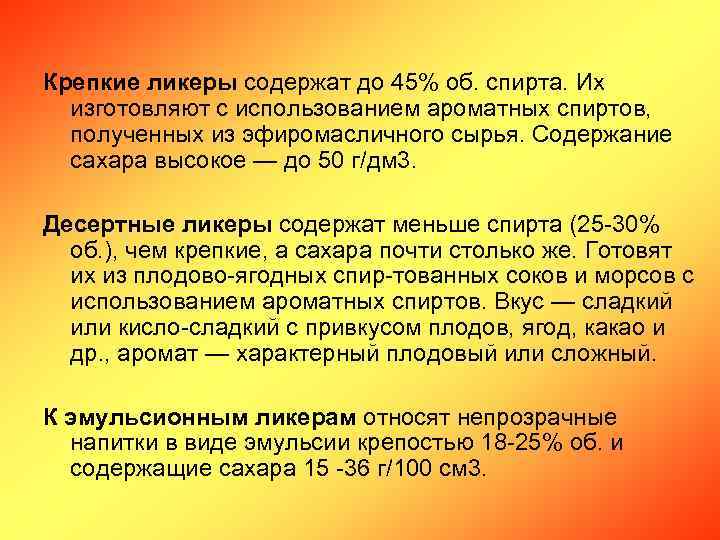 Крепкие ликеры содержат до 45% об. спирта. Их изготовляют с использованием ароматных спиртов, полученных