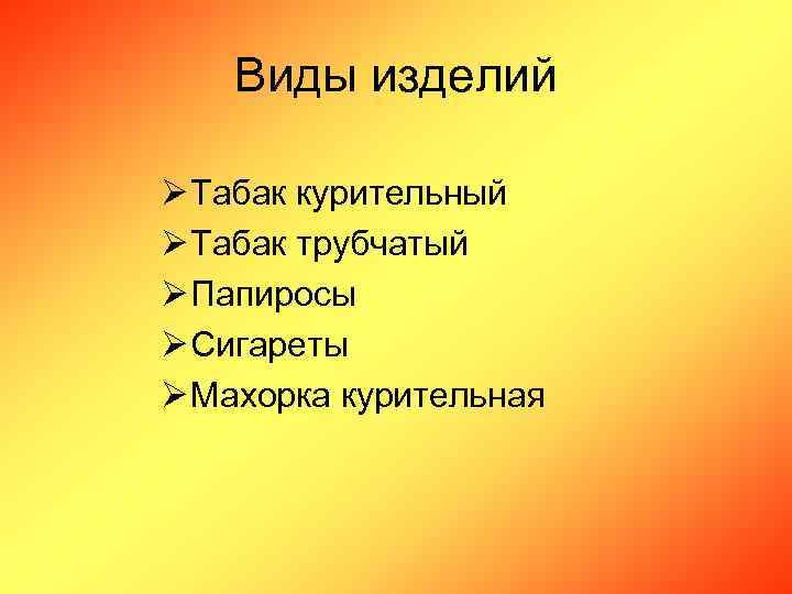 Виды изделий Ø Табак курительный Ø Табак трубчатый Ø Папиросы Ø Сигареты Ø Махорка