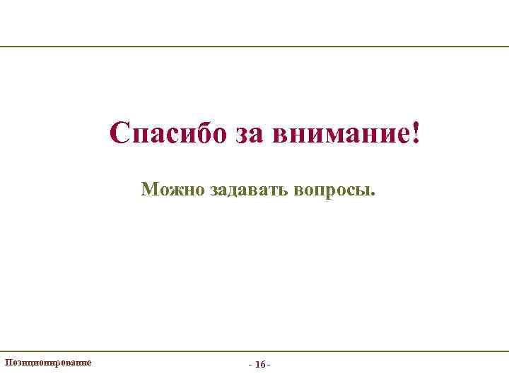 Спасибо за внимание! Можно задавать вопросы. Позиционирование - 16 - 