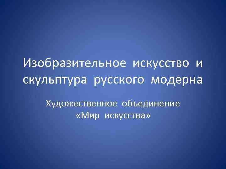 Изобразительное искусство и скульптура русского модерна Художественное объединение «Мир искусства» 