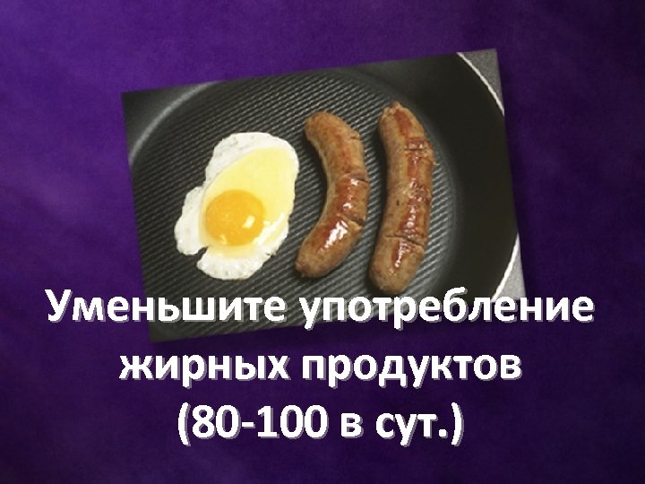 Уменьшите употребление жирных продуктов (80 -100 в сут. ) 