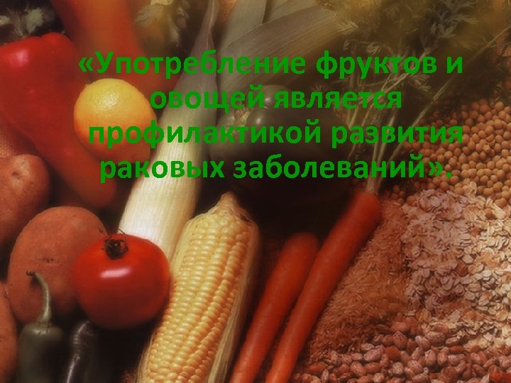  «Употребление фруктов и овощей является профилактикой развития раковых заболеваний» . 