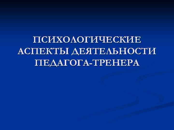 ПСИХОЛОГИЧЕСКИЕ АСПЕКТЫ ДЕЯТЕЛЬНОСТИ ПЕДАГОГА-ТРЕНЕРА 