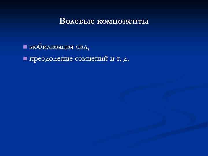 Волевые компоненты мобилизация сил, n преодоление сомнений и т. д. n 