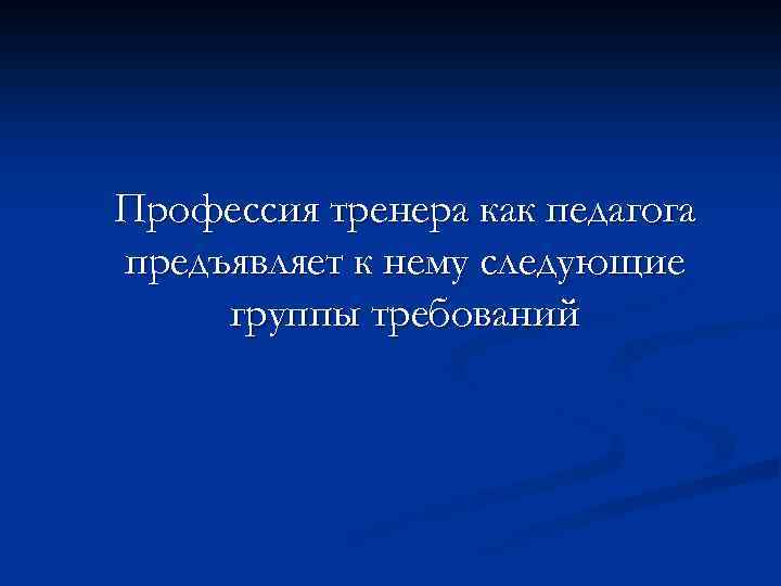 Профессия тренера как педагога предъявляет к нему следующие группы требований 