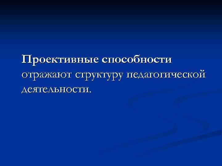 Проективные способности отражают структуру педагогической деятельности. 