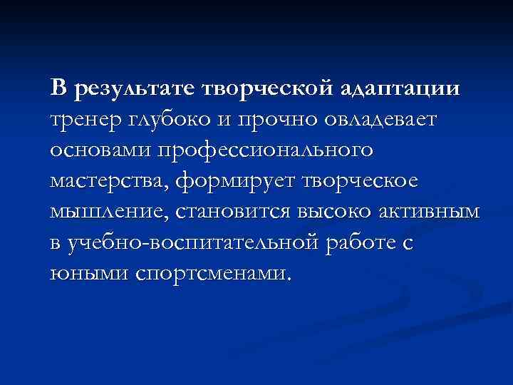 В результате творческой адаптации тренер глубоко и прочно овладевает основами профессионального мастерства, формирует творческое