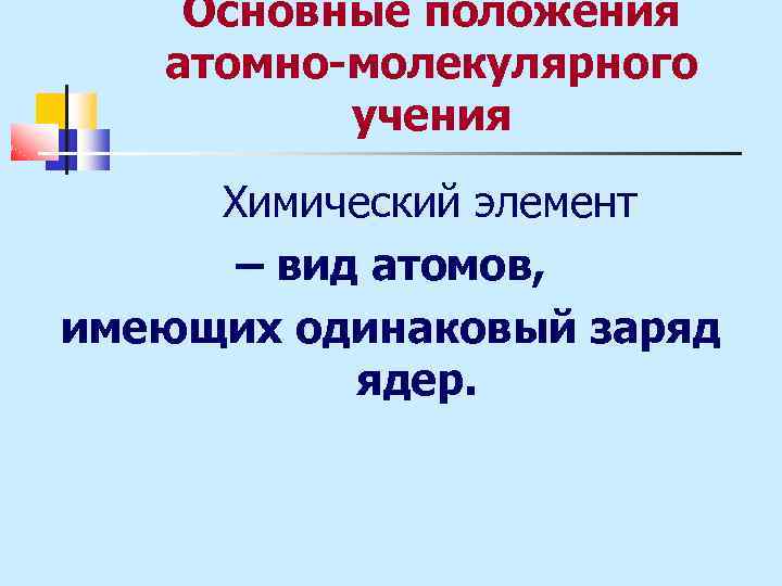 Основные положения атомно-молекулярного учения Химический элемент – вид атомов, имеющих одинаковый заряд ядер. 