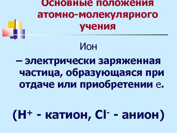 Основные положения атомно-молекулярного учения Ион – электрически заряженная частица, образующаяся при отдаче или приобретении