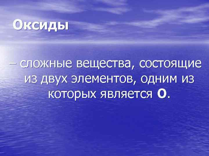 Оксиды – сложные вещества, состоящие из двух элементов, одним из которых является О. 