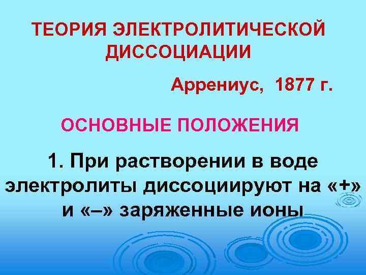 ТЕОРИЯ ЭЛЕКТРОЛИТИЧЕСКОЙ ДИССОЦИАЦИИ Аррениус, 1877 г. ОСНОВНЫЕ ПОЛОЖЕНИЯ 1. При растворении в воде электролиты