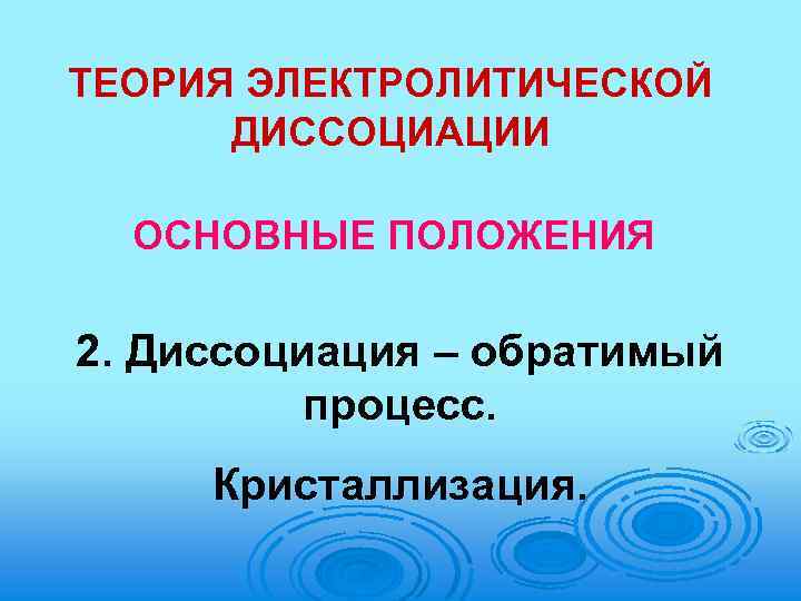 ТЕОРИЯ ЭЛЕКТРОЛИТИЧЕСКОЙ ДИССОЦИАЦИИ ОСНОВНЫЕ ПОЛОЖЕНИЯ 2. Диссоциация – обратимый процесс. Кристаллизация. 