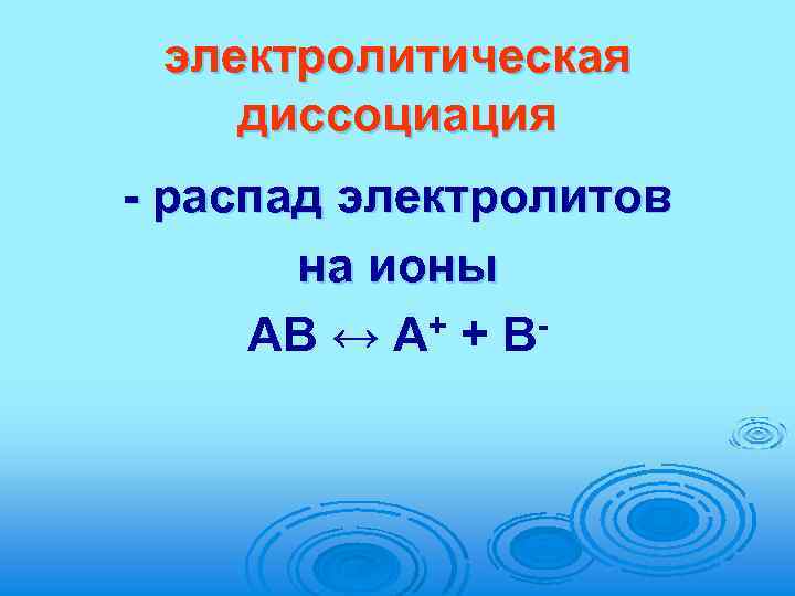 электролитическая диссоциация - распад электролитов на ионы AB ↔ A+ + B- 